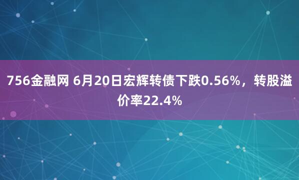 756金融网 6月20日宏辉转债下跌0.56%，转股溢价率22.4%