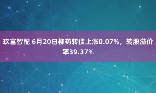 玖富智配 6月20日柳药转债上涨0.07%，转股溢价率39.37%