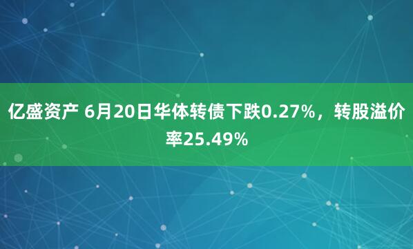 亿盛资产 6月20日华体转债下跌0.27%，转股溢价率25.49%