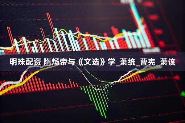 明珠配资 隋炀帝与《文选》学_萧统_曹宪_萧该