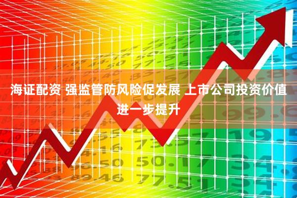 海证配资 强监管防风险促发展 上市公司投资价值进一步提升