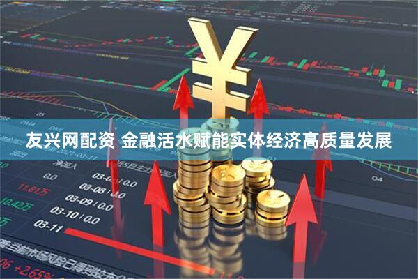 友兴网配资 金融活水赋能实体经济高质量发展