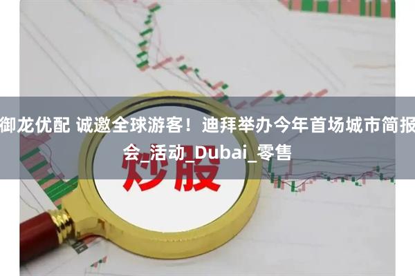 御龙优配 诚邀全球游客！迪拜举办今年首场城市简报会_活动_Dubai_零售