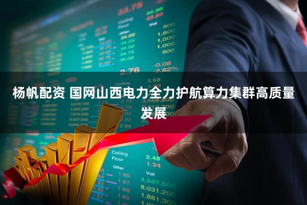 杨帆配资 国网山西电力全力护航算力集群高质量发展