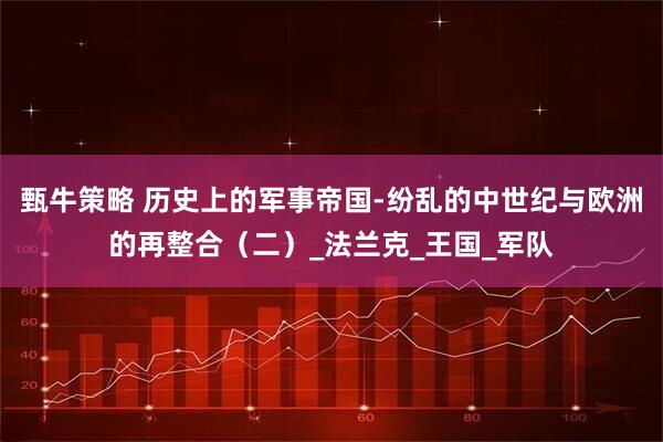 甄牛策略 历史上的军事帝国-纷乱的中世纪与欧洲的再整合（二）_法兰克_王国_军队