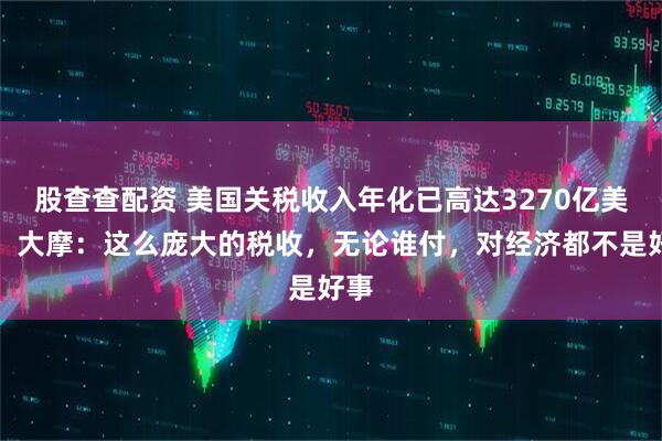 股查查配资 美国关税收入年化已高达3270亿美元，大摩：这么庞大的税收，无论谁付，对经济都不是好事