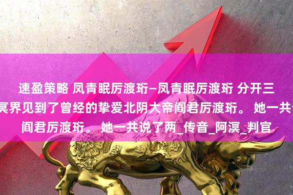 速盈策略 凤青眠厉渡珩—凤青眠厉渡珩 　　分开三百年后，凤青眠在地府冥界见到了曾经的挚爱北阴大帝阎君厉渡珩。 　　她一共说了两_传音_阿溟_判官