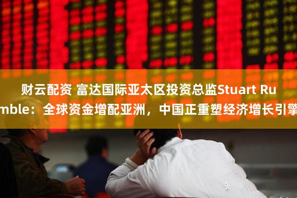财云配资 富达国际亚太区投资总监Stuart Rumble：全球资金增配亚洲，中国正重塑经济增长引擎