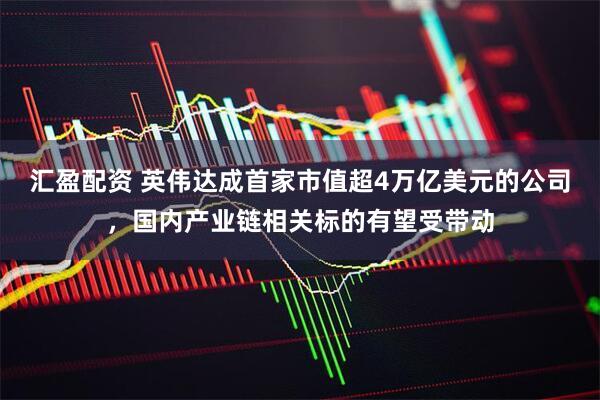 汇盈配资 英伟达成首家市值超4万亿美元的公司，国内产业链相关标的有望受带动