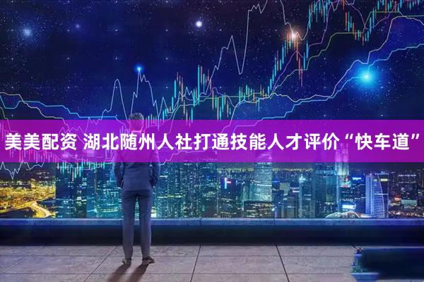 美美配资 湖北随州人社打通技能人才评价“快车道”