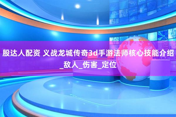 股达人配资 义战龙城传奇3d手游法师核心技能介绍_敌人_伤害_定位
