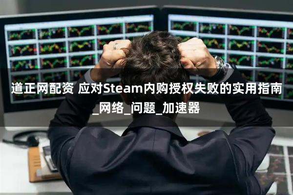 道正网配资 应对Steam内购授权失败的实用指南_网络_问题_加速器