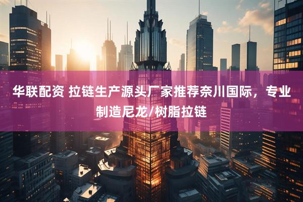 华联配资 拉链生产源头厂家推荐奈川国际，专业制造尼龙/树脂拉链