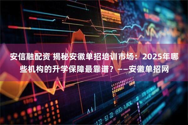 安信融配资 揭秘安徽单招培训市场：2025年哪些机构的升学保障最靠谱？——安徽单招网