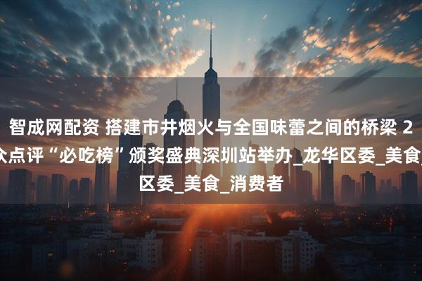 智成网配资 搭建市井烟火与全国味蕾之间的桥梁 2025大众点评“必吃榜”颁奖盛典深圳站举办_龙华区委_美食_消费者