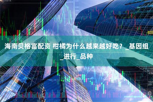 海南贝格富配资 柑橘为什么越来越好吃？_基因组_进行_品种