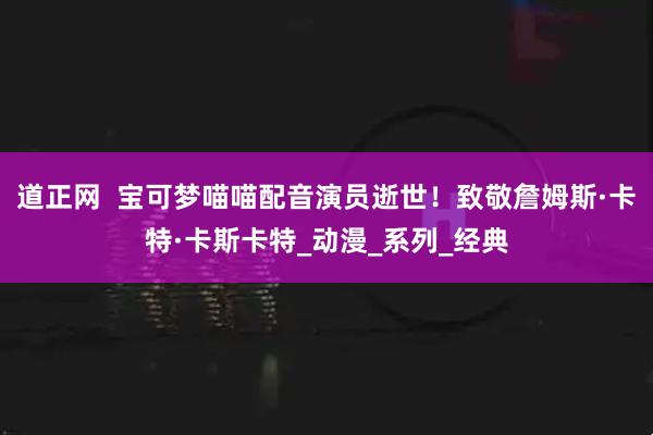 道正网  宝可梦喵喵配音演员逝世！致敬詹姆斯·卡特·卡斯卡特_动漫_系列_经典