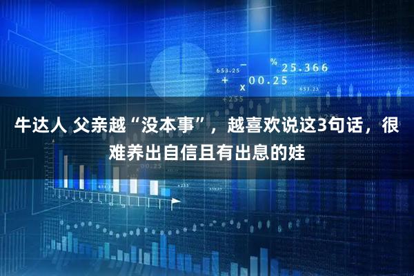 牛达人 父亲越“没本事”，越喜欢说这3句话，很难养出自信且有出息的娃