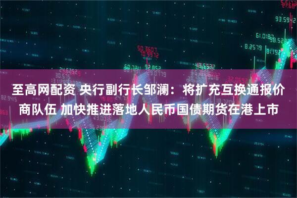 至高网配资 央行副行长邹澜：将扩充互换通报价商队伍 加快推进落地人民币国债期货在港上市