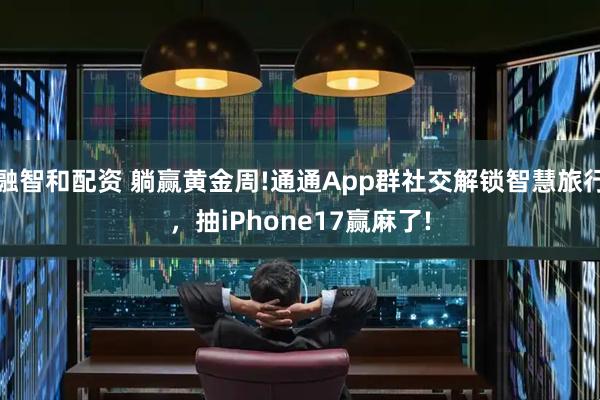 融智和配资 躺赢黄金周!通通App群社交解锁智慧旅行，抽iPhone17赢麻了!