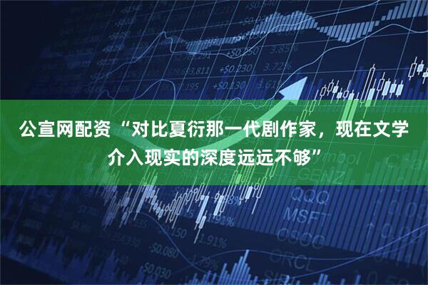 公宣网配资 “对比夏衍那一代剧作家，现在文学介入现实的深度远远不够”