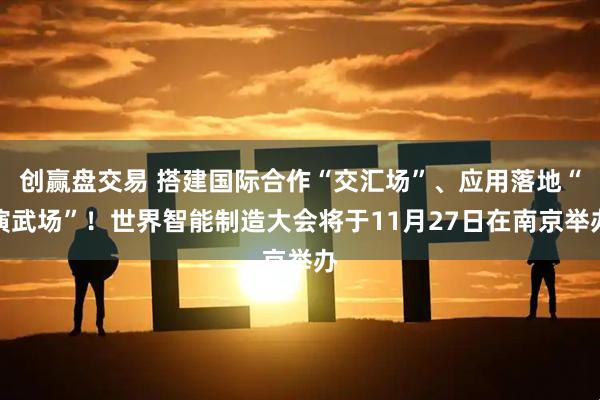 创赢盘交易 搭建国际合作“交汇场”、应用落地“演武场”！世界智能制造大会将于11月27日在南京举办