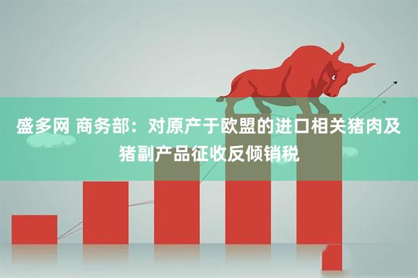 盛多网 商务部：对原产于欧盟的进口相关猪肉及猪副产品征收反倾销税