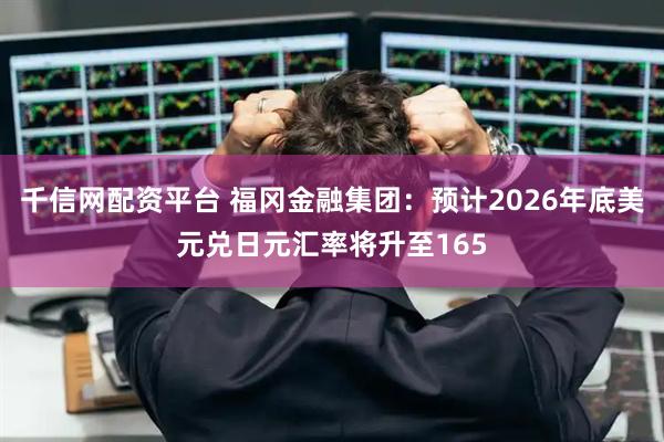 千信网配资平台 福冈金融集团：预计2026年底美元兑日元汇率将升至165