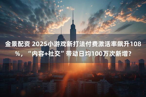 金景配资 2025小游戏新打法付费激活率飙升108%，“内容+社交”带动日均100万次新增？