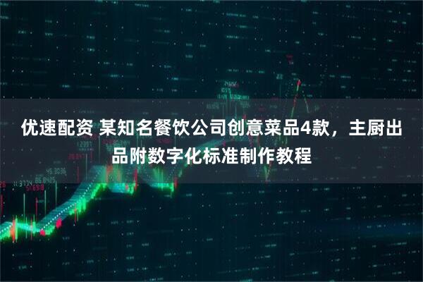 优速配资 某知名餐饮公司创意菜品4款，主厨出品附数字化标准制作教程