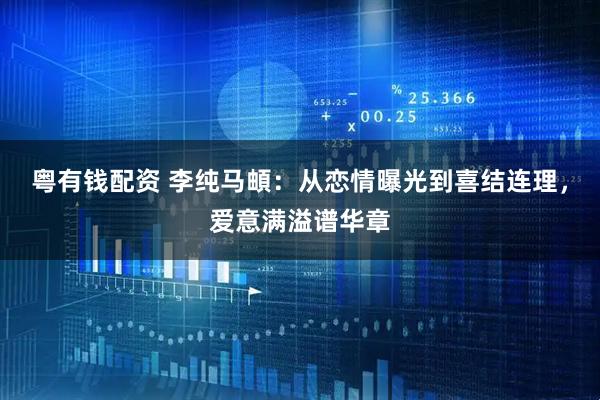 粤有钱配资 李纯马頔：从恋情曝光到喜结连理，爱意满溢谱华章