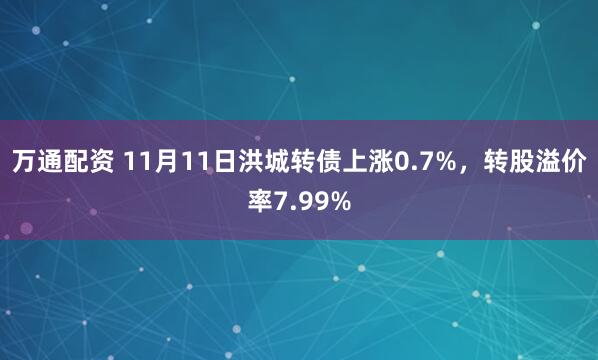 万通配资 11月11日洪城转债上涨0.7%，转股溢价率7.99%
