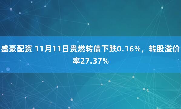 盛豪配资 11月11日贵燃转债下跌0.16%，转股溢价率27.37%