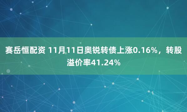 赛岳恒配资 11月11日奥锐转债上涨0.16%，转股溢价率41.24%