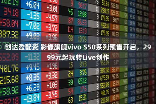 创达盈配资 影像旗舰vivo S50系列预售开启，2999元起玩转Live创作