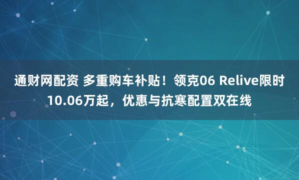 通财网配资 多重购车补贴！领克06 Relive限时10.06万起，优惠与抗寒配置双在线