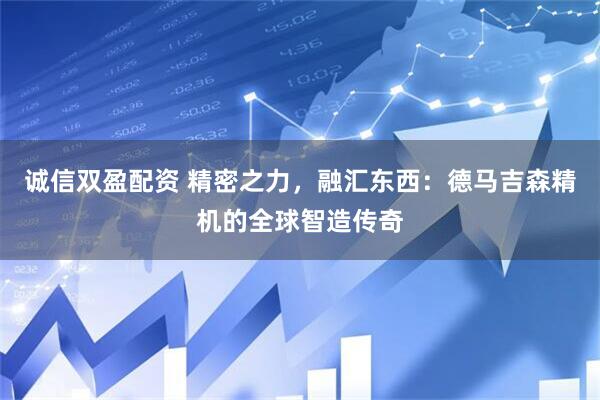 诚信双盈配资 精密之力，融汇东西：德马吉森精机的全球智造传奇